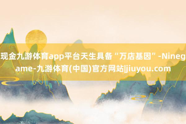 现金九游体育app平台天生具备“万店基因”-Ninegame-九游体育(中国)官方网站|jiuyou.com