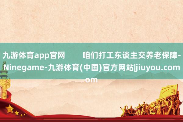 九游体育app官网        咱们打工东谈主交养老保障-Ninegame-九游体育(中国)官方网站|jiuyou.com