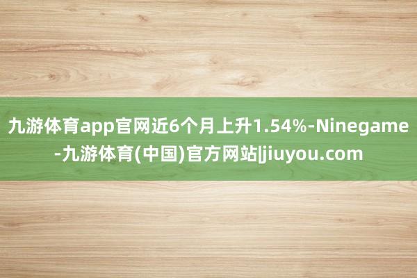 九游体育app官网近6个月上升1.54%-Ninegame-九游体育(中国)官方网站|jiuyou.com