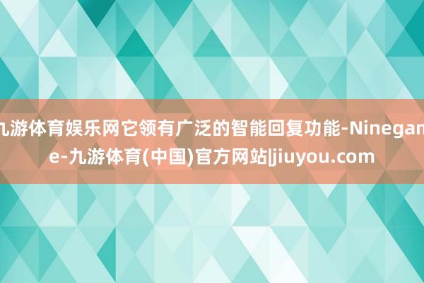 九游体育娱乐网它领有广泛的智能回复功能-Ninegame-九游体育(中国)官方网站|jiuyou.com
