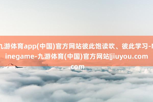 九游体育app(中国)官方网站彼此饱读吹、彼此学习-Ninegame-九游体育(中国)官方网站|jiuyou.com