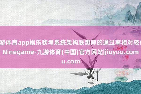 九游体育app娱乐软考系统架构联想师的通过率相对较低-Ninegame-九游体育(中国)官方网站|jiuyou.com