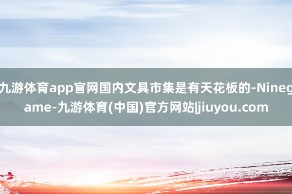 九游体育app官网国内文具市集是有天花板的-Ninegame-九游体育(中国)官方网站|jiuyou.com