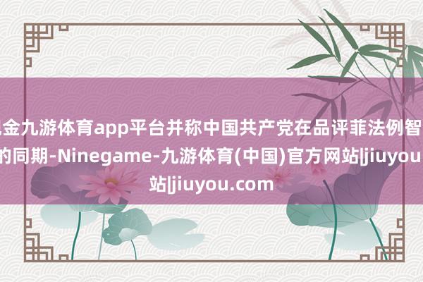 现金九游体育app平台并称中国共产党在品评菲法例智商建树的同期-Ninegame-九游体育(中国)官方网站|jiuyou.com