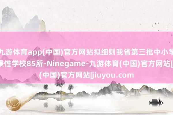 九游体育app(中国)官方网站拟细则我省第三批中小学生服务教化秉性学校85所-Ninegame-九游体育(中国)官方网站|jiuyou.com