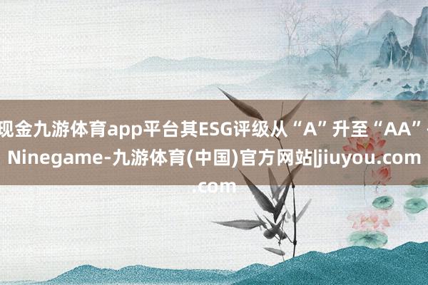 现金九游体育app平台其ESG评级从“A”升至“AA”-Ninegame-九游体育(中国)官方网站|jiuyou.com