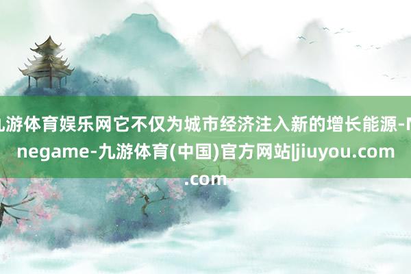 九游体育娱乐网它不仅为城市经济注入新的增长能源-Ninegame-九游体育(中国)官方网站|jiuyou.com