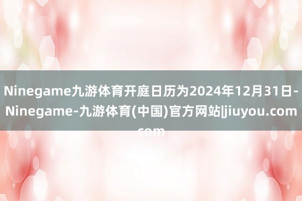 Ninegame九游体育开庭日历为2024年12月31日-Ninegame-九游体育(中国)官方网站|jiuyou.com