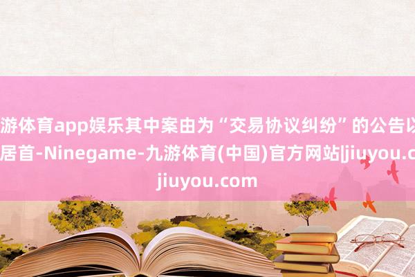九游体育app娱乐其中案由为“交易协议纠纷”的公告以36则居首-Ninegame-九游体育(中国)官方网站|jiuyou.com