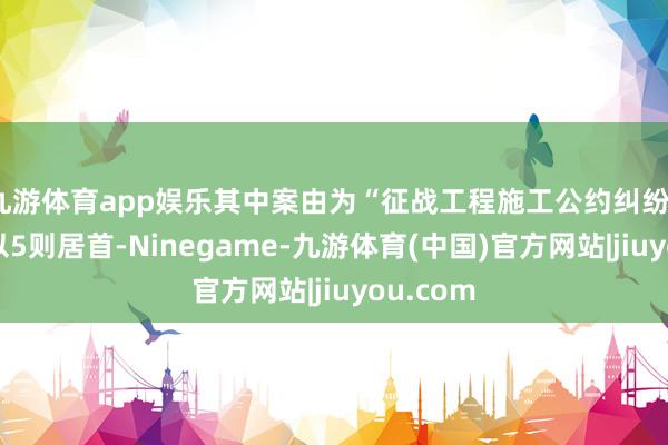 九游体育app娱乐其中案由为“征战工程施工公约纠纷”的公告以5则居首-Ninegame-九游体育(中国)官方网站|jiuyou.com