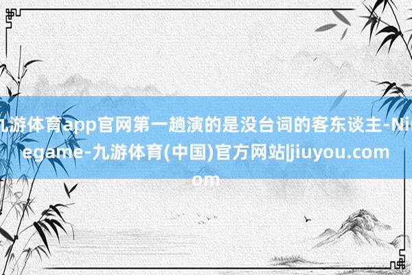 九游体育app官网第一趟演的是没台词的客东谈主-Ninegame-九游体育(中国)官方网站|jiuyou.com
