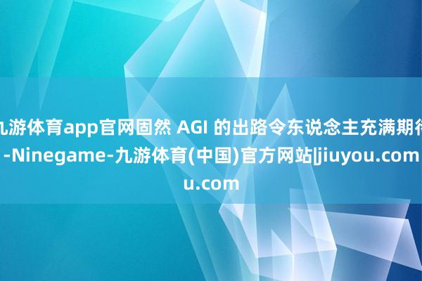 九游体育app官网固然 AGI 的出路令东说念主充满期待-Ninegame-九游体育(中国)官方网站|jiuyou.com