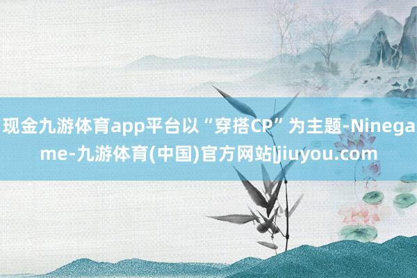 现金九游体育app平台以“穿搭CP”为主题-Ninegame-九游体育(中国)官方网站|jiuyou.com