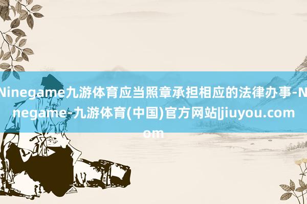 Ninegame九游体育应当照章承担相应的法律办事-Ninegame-九游体育(中国)官方网站|jiuyou.com