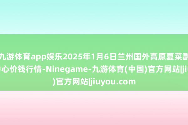 九游体育app娱乐2025年1月6日兰州国外高原夏菜副食物采购中心价钱行情-Ninegame-九游体育(中国)官方网站|jiuyou.com