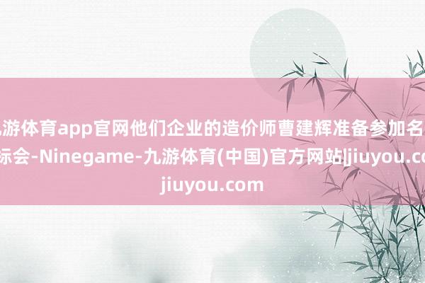 九游体育app官网他们企业的造价师曹建辉准备参加名堂开标会-Ninegame-九游体育(中国)官方网站|jiuyou.com