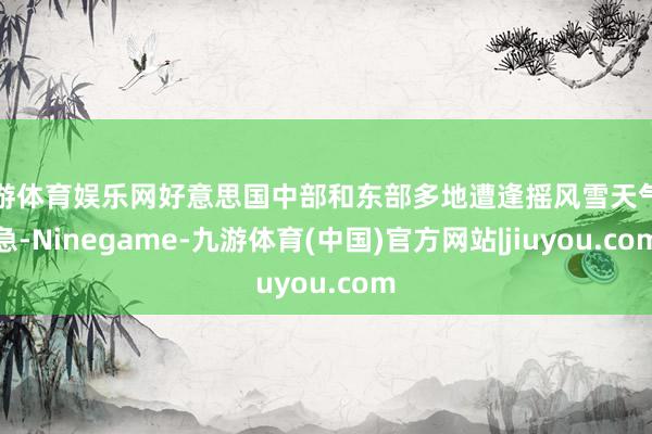 九游体育娱乐网好意思国中部和东部多地遭逢摇风雪天气遑急-Ninegame-九游体育(中国)官方网站|jiuyou.com