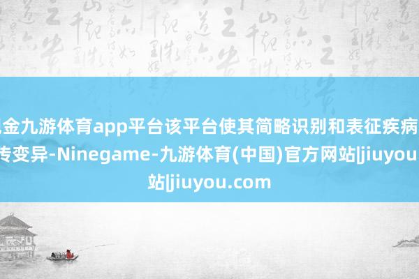 现金九游体育app平台该平台使其简略识别和表征疾病中的遗传变异-Ninegame-九游体育(中国)官方网站|jiuyou.com