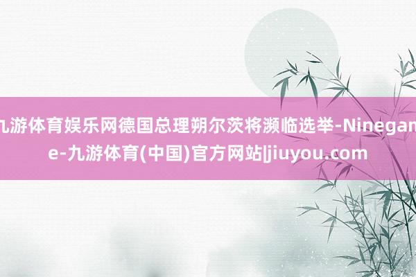 九游体育娱乐网德国总理朔尔茨将濒临选举-Ninegame-九游体育(中国)官方网站|jiuyou.com
