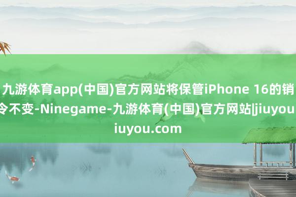 九游体育app(中国)官方网站将保管iPhone 16的销售禁令不变-Ninegame-九游体育(中国)官方网站|jiuyou.com