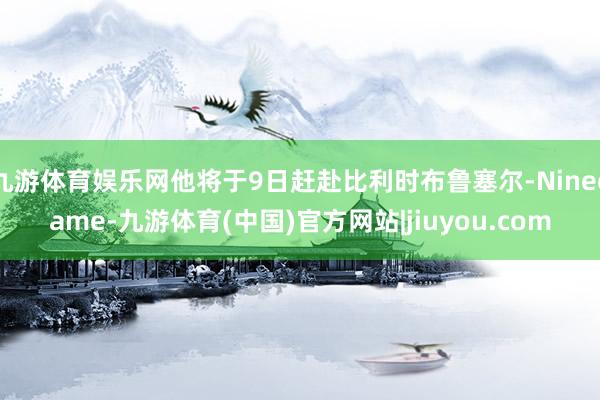 九游体育娱乐网他将于9日赶赴比利时布鲁塞尔-Ninegame-九游体育(中国)官方网站|jiuyou.com