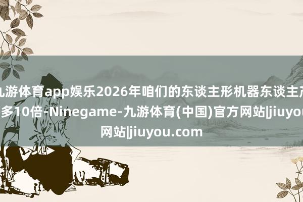 九游体育app娱乐2026年咱们的东谈主形机器东谈主产量将加多10倍-Ninegame-九游体育(中国)官方网站|jiuyou.com