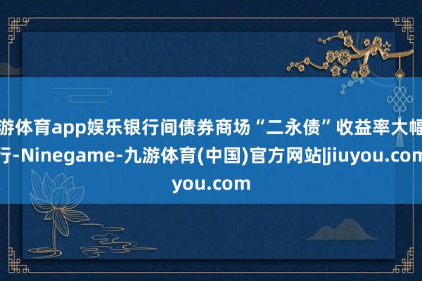九游体育app娱乐银行间债券商场“二永债”收益率大幅上行-Ninegame-九游体育(中国)官方网站|jiuyou.com