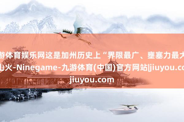 九游体育娱乐网这是加州历史上“界限最广、壅塞力最大的”山火-Ninegame-九游体育(中国)官方网站|jiuyou.com