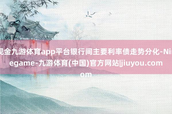 现金九游体育app平台银行间主要利率债走势分化-Ninegame-九游体育(中国)官方网站|jiuyou.com