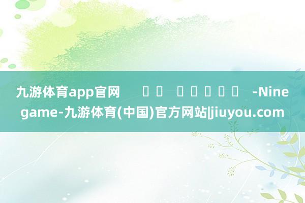 九游体育app官网      		  					  -Ninegame-九游体育(中国)官方网站|jiuyou.com