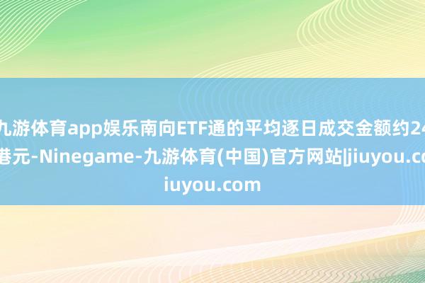 九游体育app娱乐南向ETF通的平均逐日成交金额约24亿港元-Ninegame-九游体育(中国)官方网站|jiuyou.com