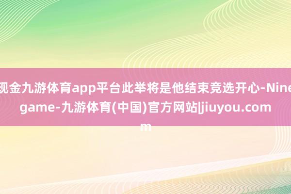 现金九游体育app平台此举将是他结束竞选开心-Ninegame-九游体育(中国)官方网站|jiuyou.com
