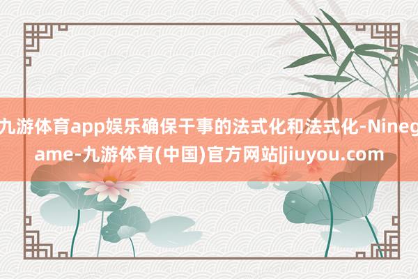 九游体育app娱乐确保干事的法式化和法式化-Ninegame-九游体育(中国)官方网站|jiuyou.com