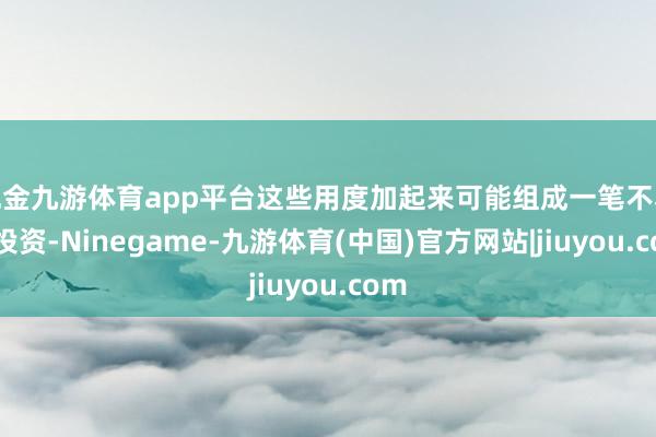现金九游体育app平台这些用度加起来可能组成一笔不小的投资-Ninegame-九游体育(中国)官方网站|jiuyou.com