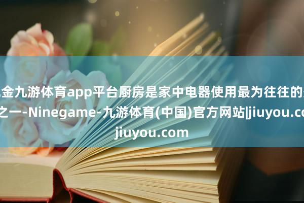 现金九游体育app平台厨房是家中电器使用最为往往的处所之一-Ninegame-九游体育(中国)官方网站|jiuyou.com