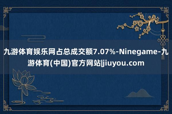 九游体育娱乐网占总成交额7.07%-Ninegame-九游体育(中国)官方网站|jiuyou.com