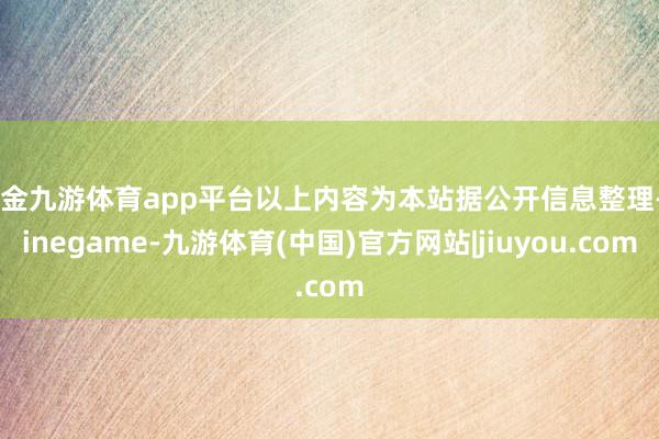 现金九游体育app平台以上内容为本站据公开信息整理-Ninegame-九游体育(中国)官方网站|jiuyou.com