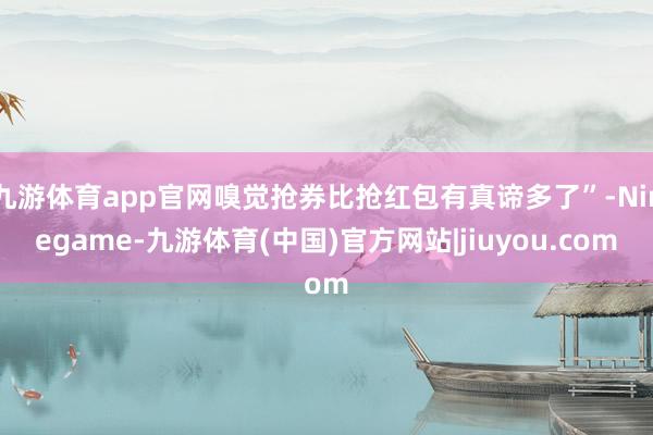 九游体育app官网嗅觉抢券比抢红包有真谛多了”-Ninegame-九游体育(中国)官方网站|jiuyou.com