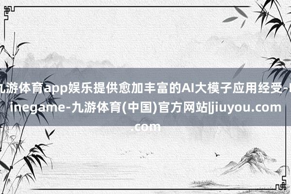 九游体育app娱乐提供愈加丰富的AI大模子应用经受-Ninegame-九游体育(中国)官方网站|jiuyou.com