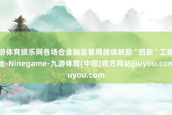 九游体育娱乐网各场合金融监管局捏续鼓励“四新”工程落地-Ninegame-九游体育(中国)官方网站|jiuyou.com