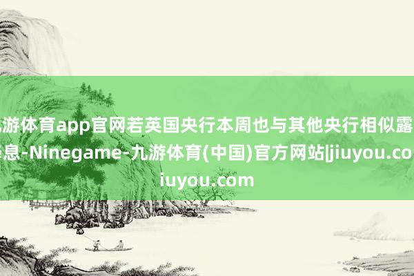 九游体育app官网若英国央行本周也与其他央行相似露出降息-Ninegame-九游体育(中国)官方网站|jiuyou.com