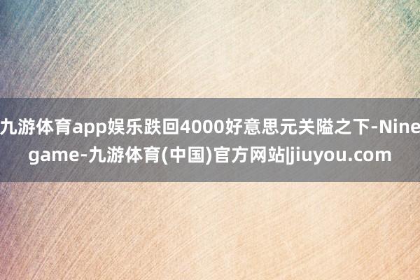 九游体育app娱乐跌回4000好意思元关隘之下-Ninegame-九游体育(中国)官方网站|jiuyou.com