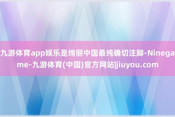 九游体育app娱乐是绚丽中国最纯确切注脚-Ninegame-九游体育(中国)官方网站|jiuyou.com