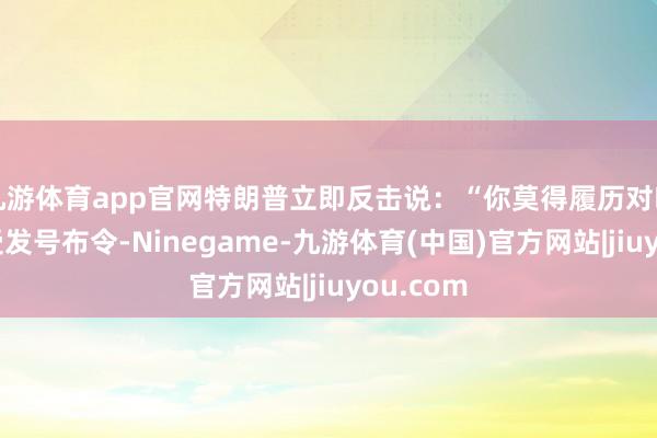 九游体育app官网特朗普立即反击说：“你莫得履历对咱们的感受发号布令-Ninegame-九游体育(中国)官方网站|jiuyou.com