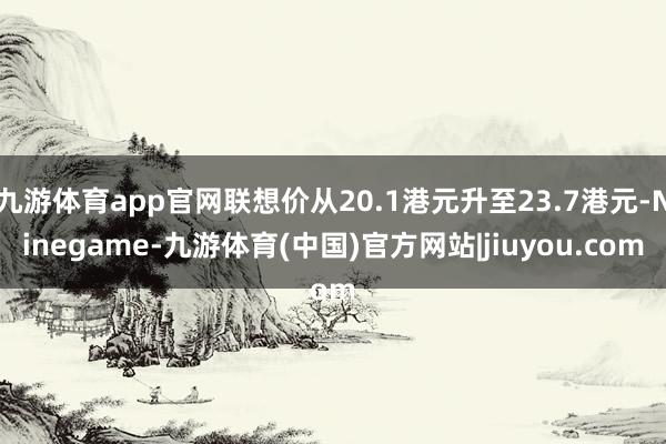 九游体育app官网联想价从20.1港元升至23.7港元-Ninegame-九游体育(中国)官方网站|jiuyou.com