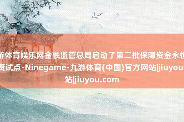 九游体育娱乐网金融监管总局启动了第二批保障资金永恒股票投资试点-Ninegame-九游体育(中国)官方网站|jiuyou.com