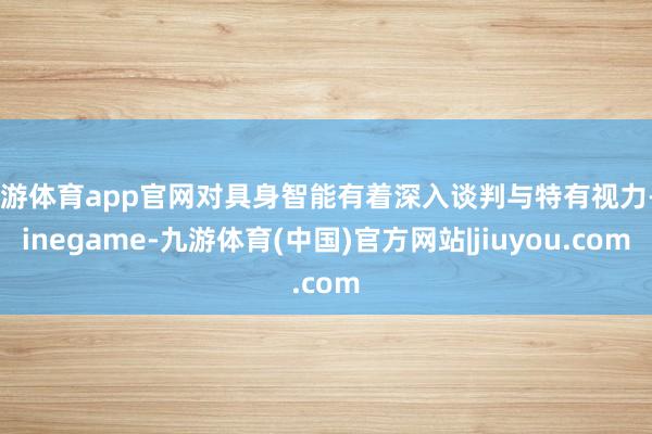 九游体育app官网对具身智能有着深入谈判与特有视力-Ninegame-九游体育(中国)官方网站|jiuyou.com