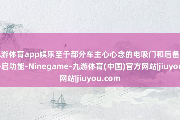 九游体育app娱乐至于部分车主心心念的电吸门和后备箱脚踢开启功能-Ninegame-九游体育(中国)官方网站|jiuyou.com