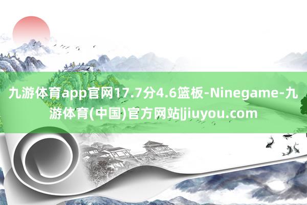九游体育app官网17.7分4.6篮板-Ninegame-九游体育(中国)官方网站|jiuyou.com
