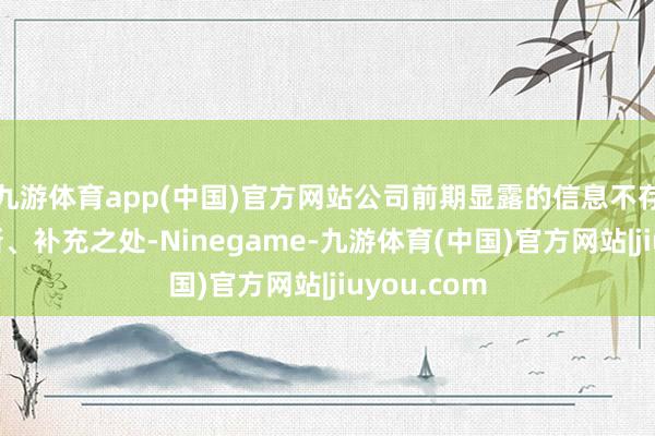 九游体育app(中国)官方网站公司前期显露的信息不存在需要创新、补充之处-Ninegame-九游体育(中国)官方网站|jiuyou.com